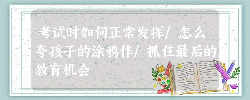 考试时如何正常发挥/怎么夸孩子的涂鸦作/抓住最后的教育机会 考试时如何正常发挥/怎么夸孩子的涂鸦作/抓住最后的教育机会