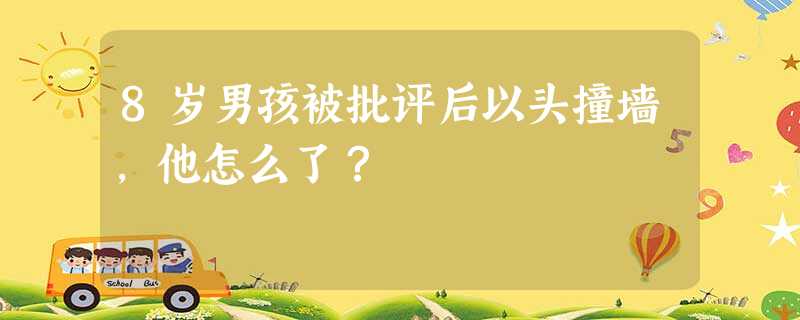 8岁男孩被批评后以头撞墙,他怎么了? 8岁男孩被批评后以头撞墙,他怎么了?