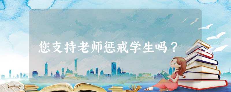 您支持老师惩戒学生吗? 您支持老师惩戒学生吗?