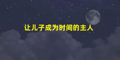 让儿子成为时间的主人 让儿子成为时间的主人