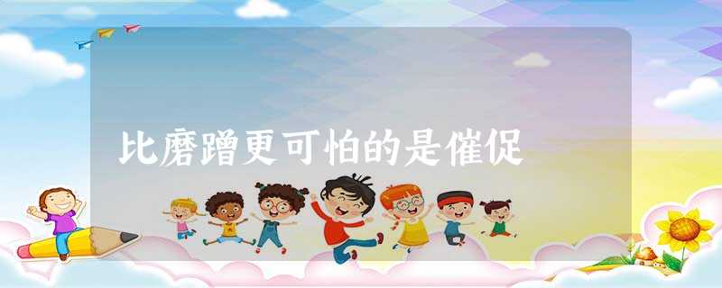 比磨蹭更可怕的是催促 比磨蹭更可怕的是催促