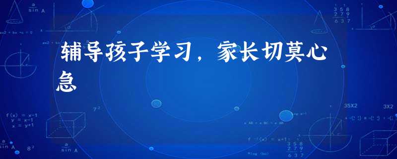 辅导孩子学习,家长切莫心急 辅导孩子学习,家长切莫心急