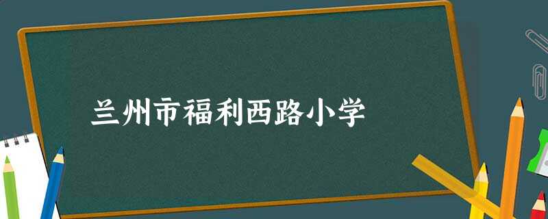 兰州市福利西路小学 兰州市福利西路小学