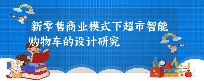 新零售商业模式下超市智能购物车的设计研究 新零售商业模式下超市智能购物车的设计研究