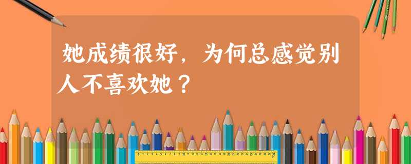 她成绩很好,为何总感觉别人不喜欢她? 她成绩很好,为何总感觉别人不喜欢她?
