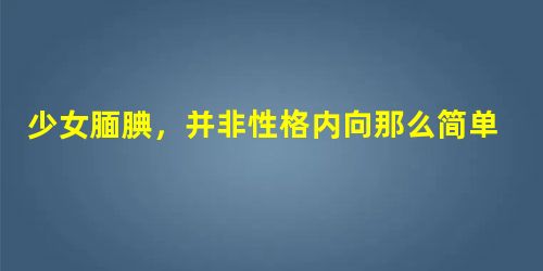 少女腼腆,并非性格内向那么简单 少女腼腆,并非性格内向那么简单