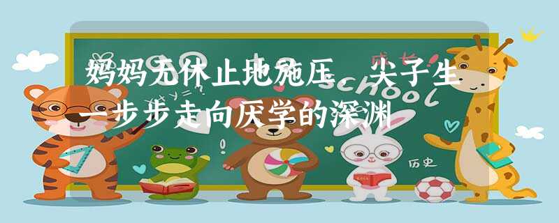 妈妈无休止地施压,尖子生一步步走向厌学的深渊 妈妈无休止地施压,尖子生一步步走向厌学的深渊