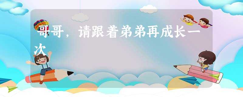 哥哥,请跟着弟弟再成长一次 哥哥,请跟着弟弟再成长一次