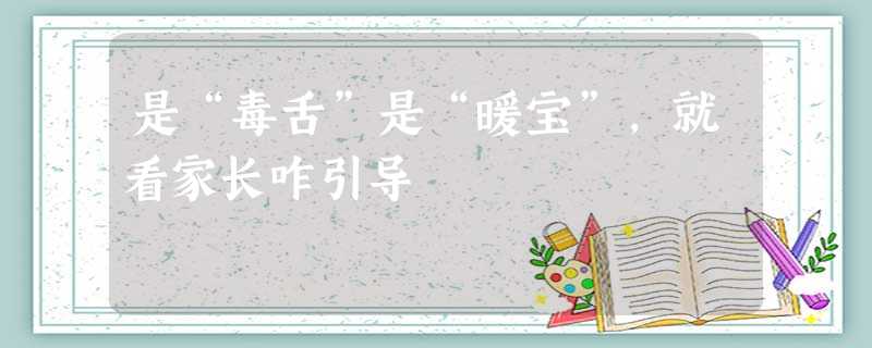 是“毒舌”是“暖宝”,就看家长咋引导 是“毒舌”是“暖宝”,就看家长咋引导