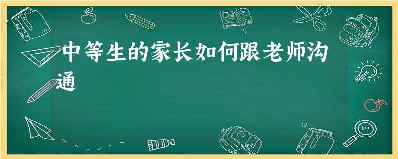 中等生的家长如何跟老师沟通 中等生的家长如何跟老师沟通