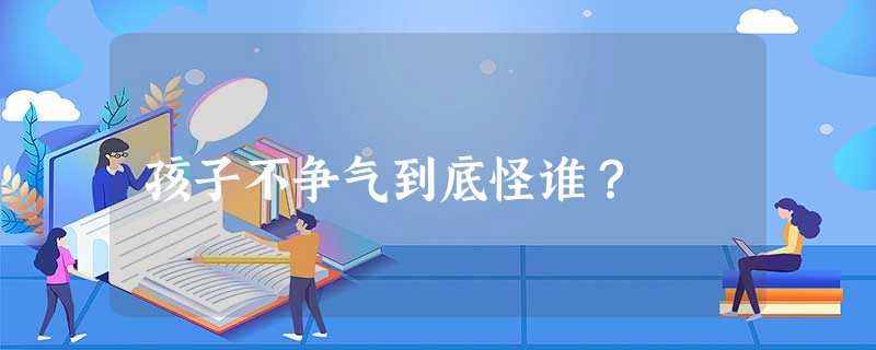 孩子不争气到底怪谁? 孩子不争气到底怪谁?