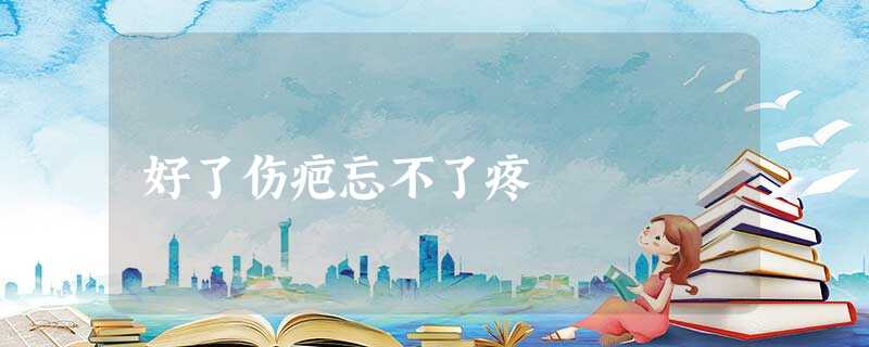 好了伤疤忘不了疼 好了伤疤忘不了疼