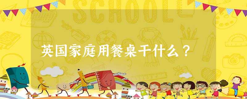 英国家庭用餐桌干什么? 英国家庭用餐桌干什么?