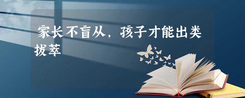 家长不盲从,孩子才能出类拔萃 家长不盲从,孩子才能出类拔萃