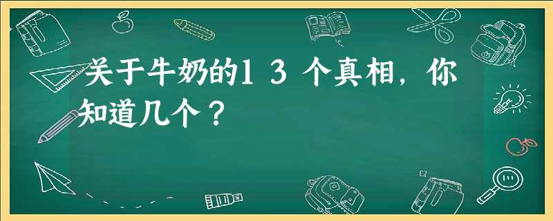 关于牛奶的13个真相,你知道几个? 关于牛奶的13个真相,你知道几个?