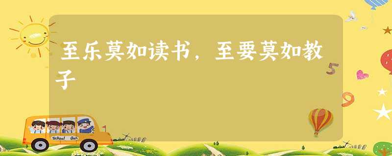 至乐莫如读书,至要莫如教子 至乐莫如读书,至要莫如教子