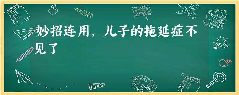 妙招连用,儿子的拖延症不见了 妙招连用,儿子的拖延症不见了