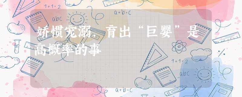 娇惯宠溺,育出“巨婴”是高概率的事 娇惯宠溺,育出“巨婴”是高概率的事