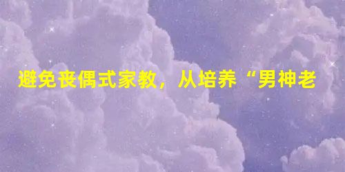 避免丧偶式家教,从培养“男神老爸”开始 避免丧偶式家教,从培养“男神老爸”开始