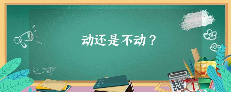 动还是不动? 动还是不动?