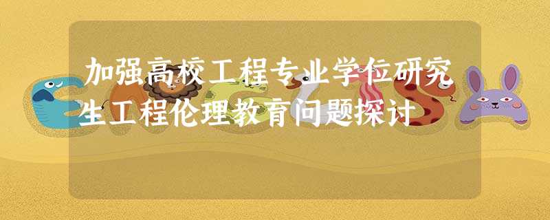 加强高校工程专业学位研究生工程伦理教育问题探讨 加强高校工程专业学位研究生工程伦理教育问题探讨