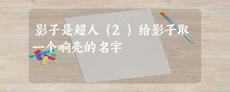 影子是超人(2)给影子取一个响亮的名字 影子是超人(2)给影子取一个响亮的名字