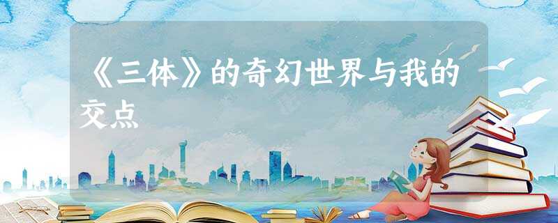 《三体》的奇幻世界与我的交点 《三体》的奇幻世界与我的交点