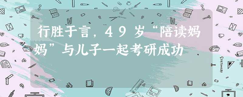 行胜于言,49岁“陪读妈妈”与儿子一起考研成功 行胜于言,49岁“陪读妈妈”与儿子一起考研成功