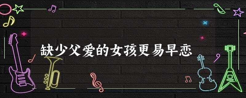 缺少父爱的女孩更易早恋 缺少父爱的女孩更易早恋