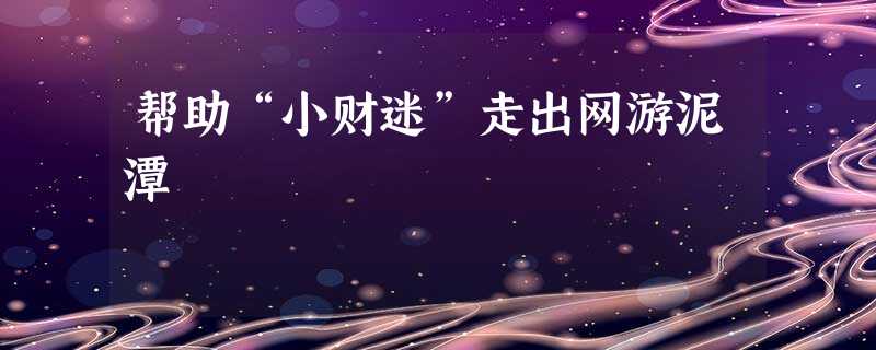 帮助“小财迷”走出网游泥潭 帮助“小财迷”走出网游泥潭