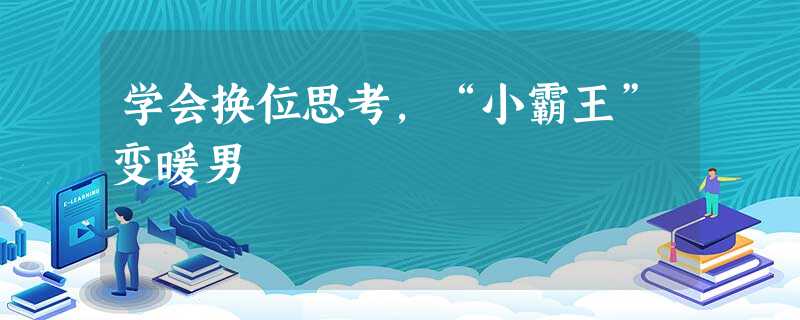 学会换位思考,“小霸王”变暖男 学会换位思考,“小霸王”变暖男