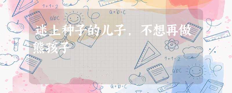 迷上种子的儿子,不想再做熊孩子 迷上种子的儿子,不想再做熊孩子