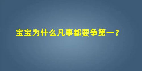宝宝为什么凡事都要争第一? 宝宝为什么凡事都要争第一?