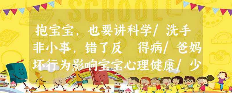 抱宝宝,也要讲科学/洗手非小事,错了反 得病/爸妈坏行为影响宝宝心理健康/少女患阴道炎,是早恋了吗? 抱宝宝,也要讲科学/洗手非小事,错了反 得病/爸妈坏行为影响宝宝心理健康/少女患阴道炎,是早恋了吗?