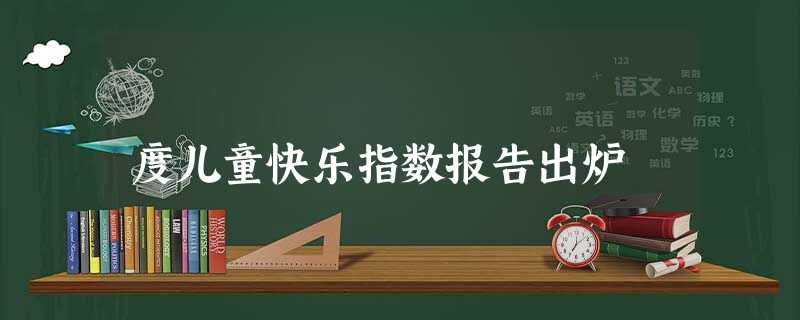 度儿童快乐指数报告出炉 度儿童快乐指数报告出炉