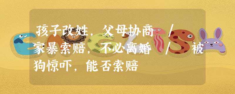 孩子改姓,父母协商 / 家暴索赔,不必离婚 / 被狗惊吓,能否索赔 孩子改姓,父母协商 / 家暴索赔,不必离婚 / 被狗惊吓,能否索赔