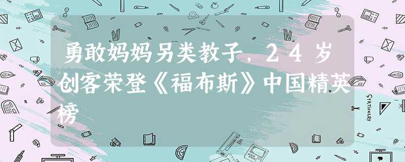 勇敢妈妈另类教子,24岁创客荣登《福布斯》中国精英榜 勇敢妈妈另类教子,24岁创客荣登《福布斯》中国精英榜