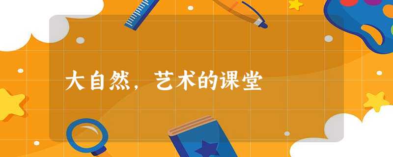 大自然,艺术的课堂 大自然,艺术的课堂