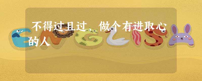 不得过且过,做个有进取心的人 不得过且过,做个有进取心的人