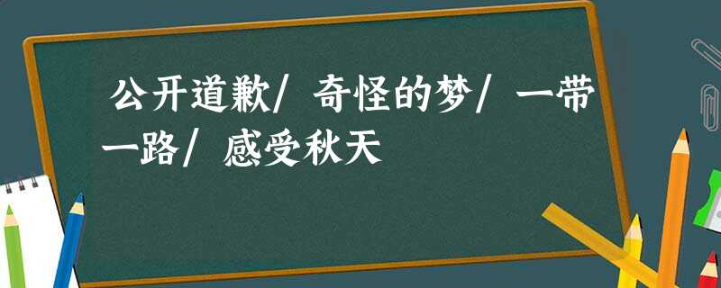 公开道歉/奇怪的梦/一带一路/感受秋天 公开道歉/奇怪的梦/一带一路/感受秋天