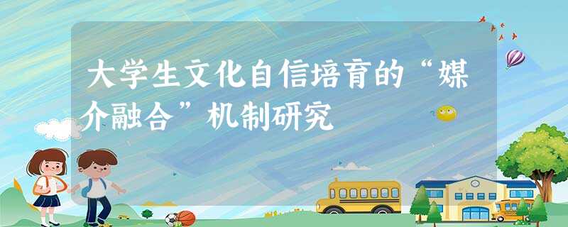 大学生文化自信培育的“媒介融合”机制研究 大学生文化自信培育的“媒介融合”机制研究