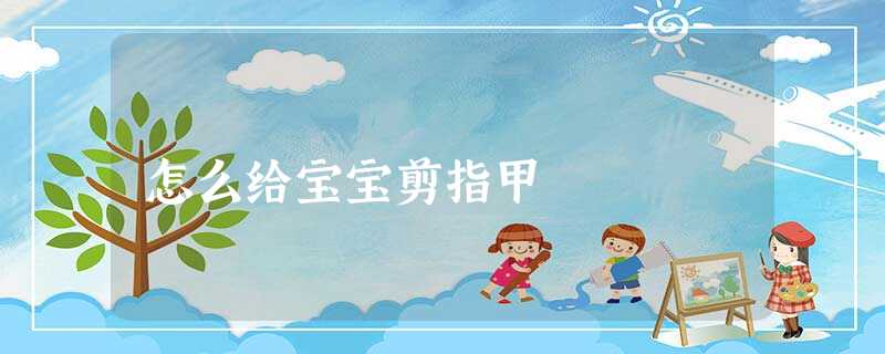 怎么给宝宝剪指甲 怎么给宝宝剪指甲
