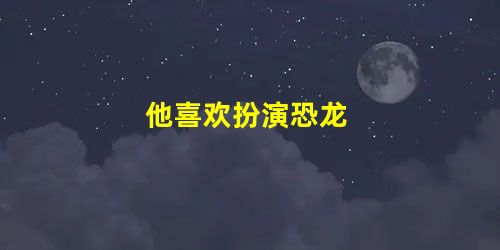 他喜欢扮演恐龙 他喜欢扮演恐龙