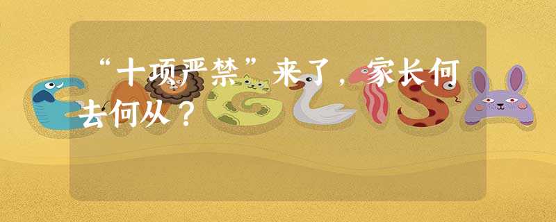 “十项严禁”来了,家长何去何从? “十项严禁”来了,家长何去何从?