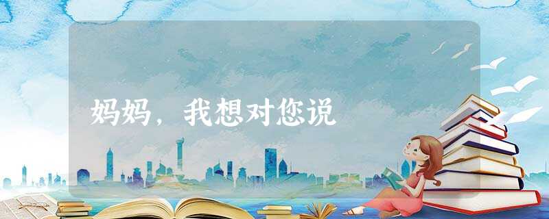 妈妈,我想对您说 妈妈,我想对您说