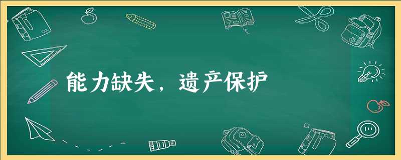 能力缺失,遗产保护 能力缺失,遗产保护