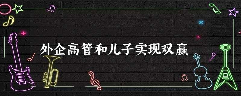 外企高管和儿子实现双赢 外企高管和儿子实现双赢