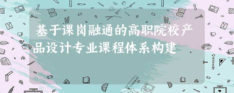 基于课岗融通的高职院校产品设计专业课程体系构建 基于课岗融通的高职院校产品设计专业课程体系构建