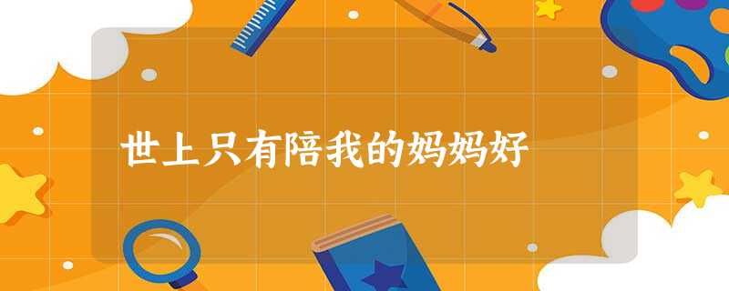 世上只有陪我的妈妈好 世上只有陪我的妈妈好