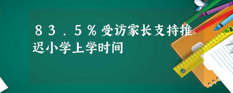 83.5%受访家长支持推迟小学上学时间 83.5%受访家长支持推迟小学上学时间